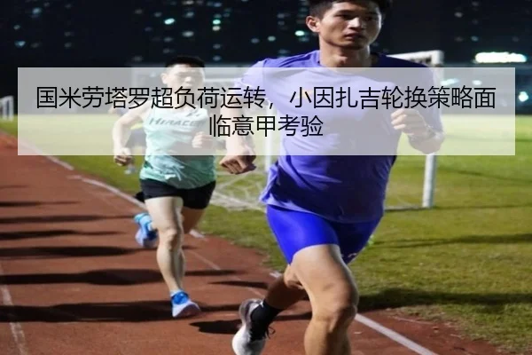国米劳塔罗超负荷运转，小因扎吉轮换策略面临意甲考验